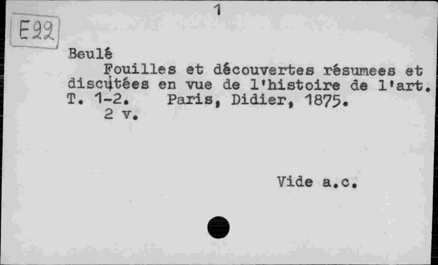 ﻿1
Beu lé
Fouilles discutées en
Paris, Didier, 1875
et découvertes résumées et vue de l’histoire de l’art
T. 1-2.
2 V
Vide a.c.